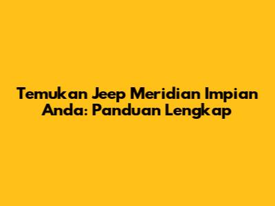 Temukan Jeep Meridian Impian Anda: Panduan Lengkap