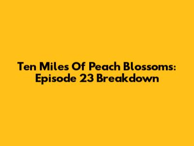 Ten Miles Of Peach Blossoms: Episode 23 Breakdown