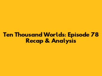 Ten Thousand Worlds: Episode 78 Recap & Analysis