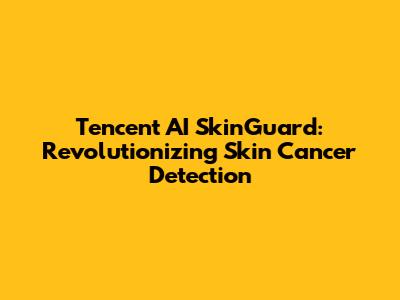 Tencent AI SkinGuard: Revolutionizing Skin Cancer Detection