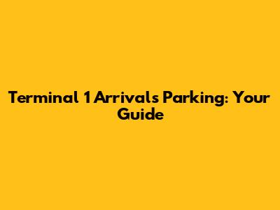 Terminal 1 Arrivals Parking: Your Guide