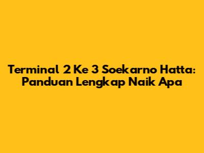 Terminal 2 Ke 3 Soekarno Hatta: Panduan Lengkap Naik Apa