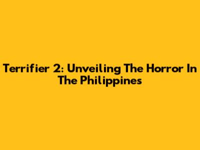 Terrifier 2: Unveiling The Horror In The Philippines
