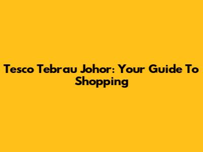 Tesco Tebrau Johor: Your Guide To Shopping