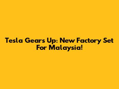 Tesla Gears Up: New Factory Set For Malaysia!