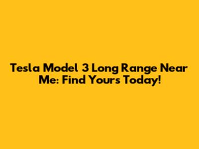 Tesla Model 3 Long Range Near Me: Find Yours Today!