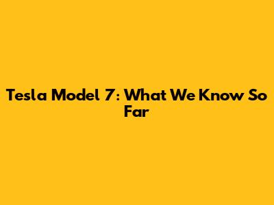 Tesla Model 7: What We Know So Far