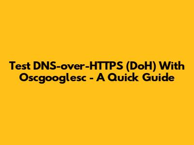 Test DNS-over-HTTPS (DoH) With Oscgooglesc - A Quick Guide
