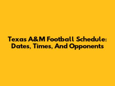 Texas A&M Football Schedule: Dates, Times, And Opponents