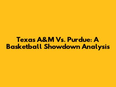 Texas A&M Vs. Purdue: A Basketball Showdown Analysis