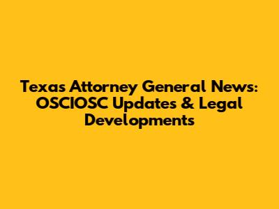 Texas Attorney General News: OSCIOSC Updates & Legal Developments