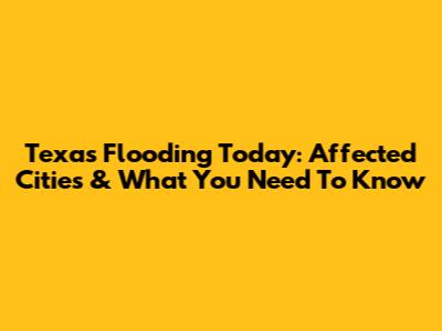 Texas Flooding Today: Affected Cities & What You Need To Know