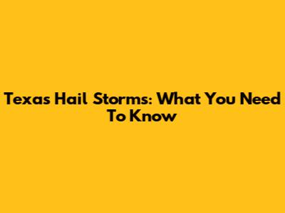 Texas Hail Storms: What You Need To Know