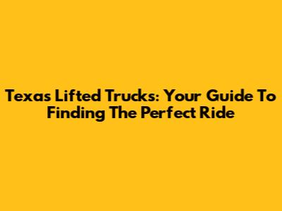 Texas Lifted Trucks: Your Guide To Finding The Perfect Ride