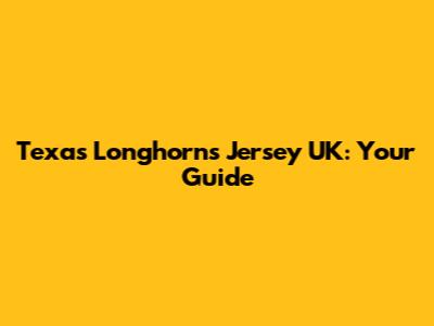 Texas Longhorns Jersey UK: Your Guide