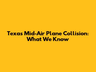 Texas Mid-Air Plane Collision: What We Know
