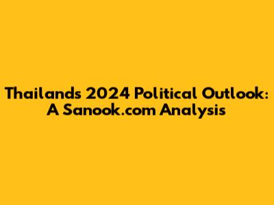 Thailand's 2024 Political Outlook: A Sanook.com Analysis