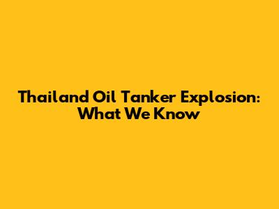 Thailand Oil Tanker Explosion: What We Know