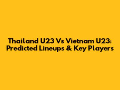 Thailand U23 Vs Vietnam U23: Predicted Lineups & Key Players