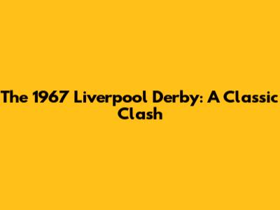 The 1967 Liverpool Derby: A Classic Clash