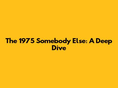 The 1975 Somebody Else: A Deep Dive