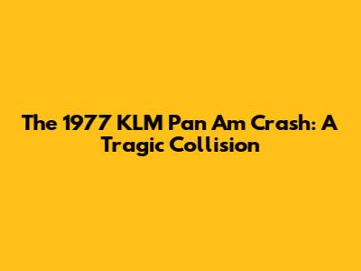 The 1977 KLM Pan Am Crash: A Tragic Collision