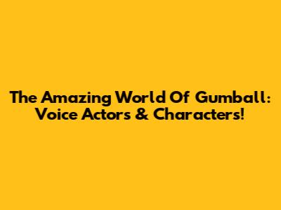 The Amazing World Of Gumball: Voice Actors & Characters!