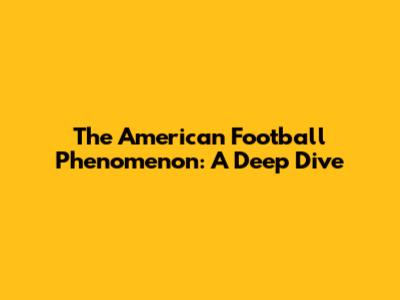 The American Football Phenomenon: A Deep Dive