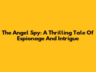 The Angel Spy: A Thrilling Tale Of Espionage And Intrigue