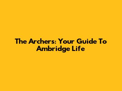 The Archers: Your Guide To Ambridge Life