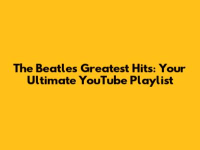 The Beatles Greatest Hits: Your Ultimate YouTube Playlist