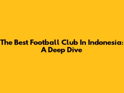 The Best Football Club In Indonesia: A Deep Dive