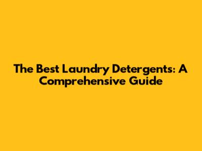 The Best Laundry Detergents: A Comprehensive Guide