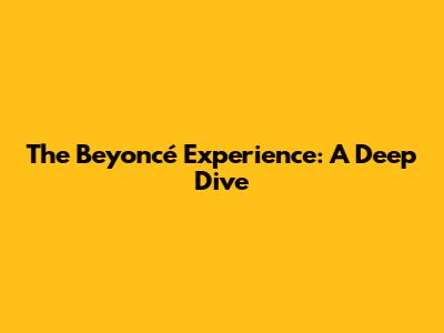 The Beyoncé Experience: A Deep Dive