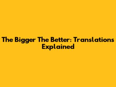 The Bigger The Better: Translations Explained