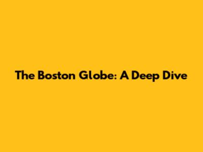 The Boston Globe: A Deep Dive