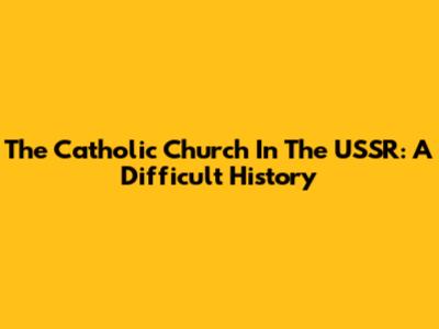 The Catholic Church In The USSR: A Difficult History