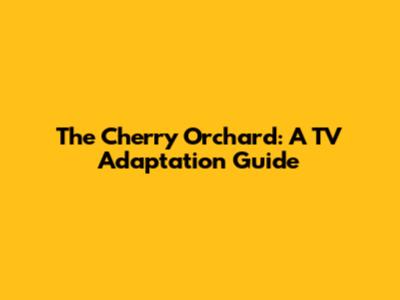 The Cherry Orchard: A TV Adaptation Guide