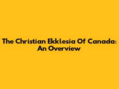 The Christian Ekklesia Of Canada: An Overview