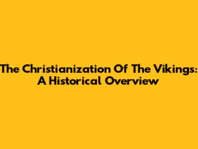 The Christianization Of The Vikings: A Historical Overview