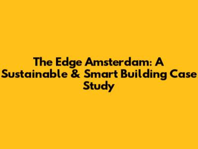 The Edge Amsterdam: A Sustainable & Smart Building Case Study