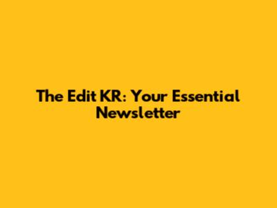 The Edit KR: Your Essential Newsletter