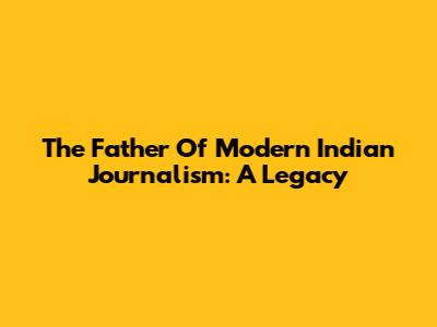 The Father Of Modern Indian Journalism: A Legacy