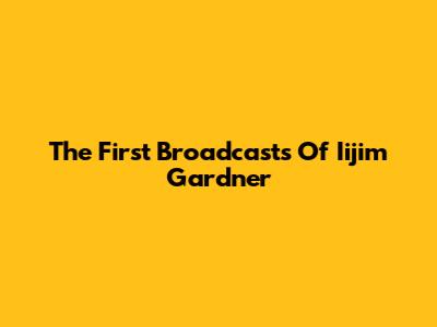 The First Broadcasts Of Iijim Gardner