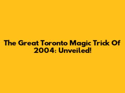 The Great Toronto Magic Trick Of 2004: Unveiled!