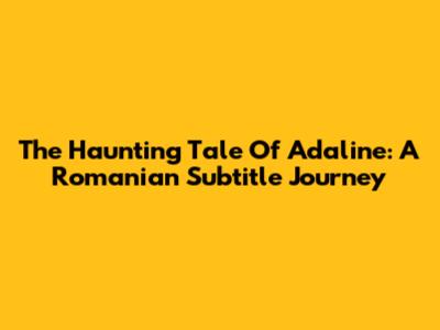 The Haunting Tale Of Adaline: A Romanian Subtitle Journey