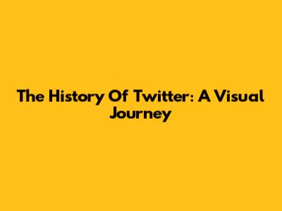 The History Of Twitter: A Visual Journey