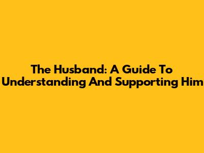 The Husband: A Guide To Understanding And Supporting Him