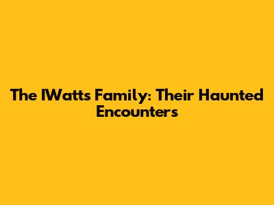 The IWatts Family: Their Haunted Encounters
