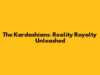 The Kardashians: Reality Royalty Unleashed
